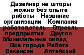 Дизайнер на шторы-можно без опыта работы › Название организации ­ Компания-работодатель › Отрасль предприятия ­ Другое › Минимальный оклад ­ 1 - Все города Работа » Вакансии   . Алтайский край,Алейск г.